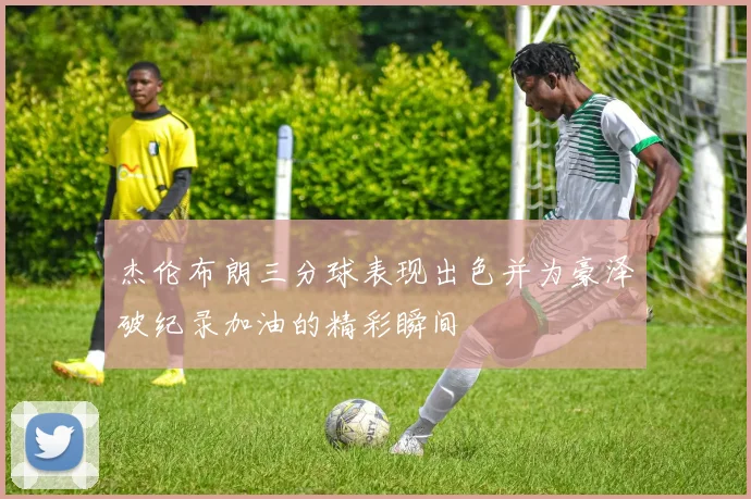 杰伦布朗三分球表现出色并为豪泽破纪录加油的精彩瞬间