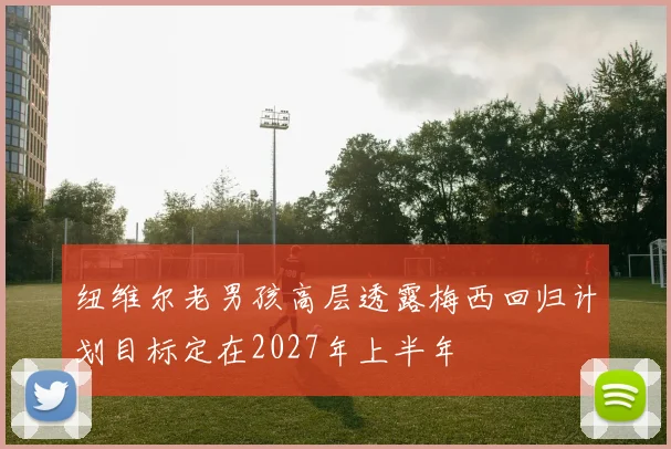 纽维尔老男孩高层透露梅西回归计划目标定在2027年上半年