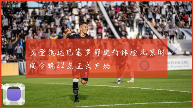 戈登抵达巴塞罗那进行体检北京时间今晚22点正式开始
