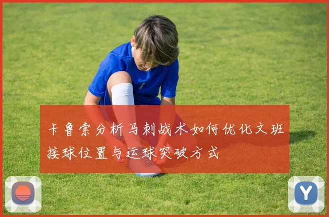 卡鲁索分析马刺战术如何优化文班接球位置与运球突破方式