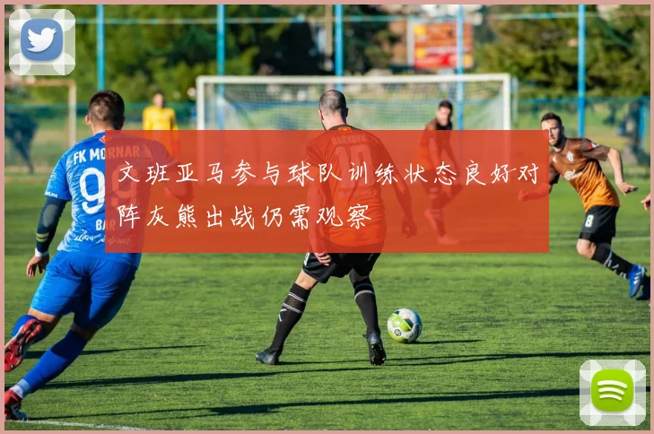 文班亚马参与球队训练状态良好对阵灰熊出战仍需观察