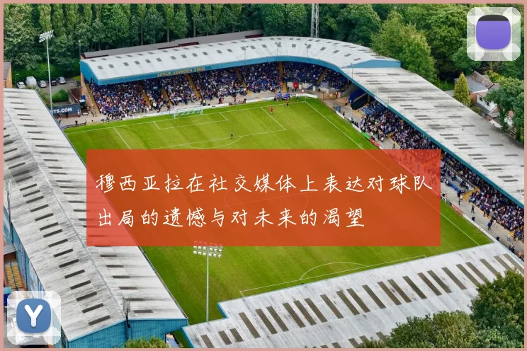 穆西亚拉在社交媒体上表达对球队出局的遗憾与对未来的渴望