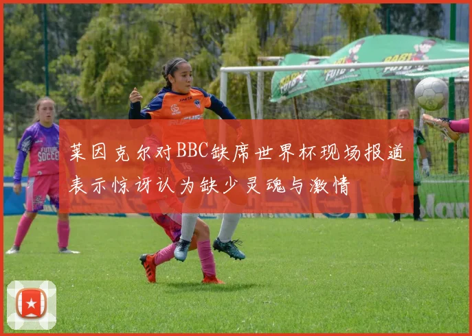 莱因克尔对BBC缺席世界杯现场报道表示惊讶认为缺少灵魂与激情