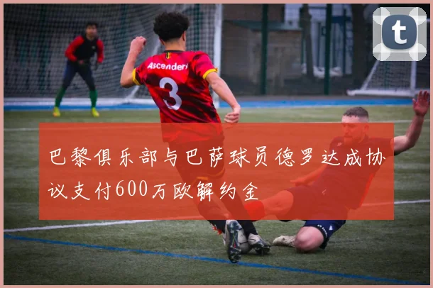 巴黎俱乐部与巴萨球员德罗达成协议支付600万欧解约金