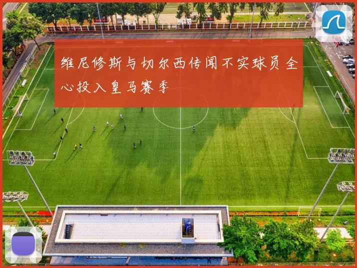 维尼修斯与切尔西传闻不实球员全心投入皇马赛季