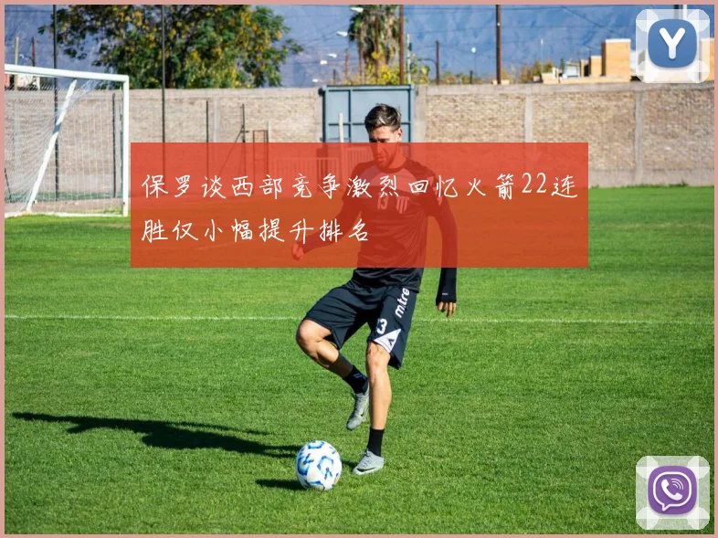 保罗谈西部竞争激烈回忆火箭22连胜仅小幅提升排名