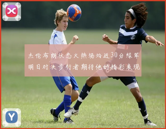 杰伦布朗状态火热场均近30分绿军明日对决步行者期待他的精彩表现