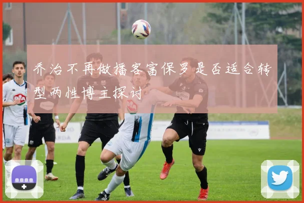 乔治不再做播客富保罗是否适合转型两性博主探讨