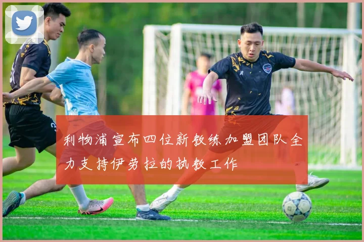 利物浦宣布四位新教练加盟团队全力支持伊劳拉的执教工作
