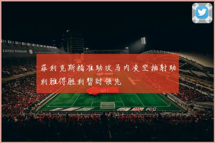 菲利克斯精准助攻马内凌空抽射助利雅得胜利暂时领先