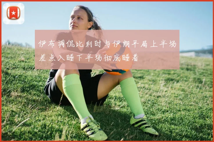 伊布调侃比利时与伊朗平局上半场差点入睡下半场彻底睡着