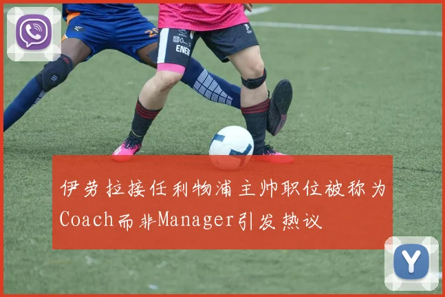 伊劳拉接任利物浦主帅职位被称为Coach而非Manager引发热议
