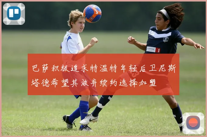 巴萨积极追求特温特年轻后卫尼斯塔德希望其放弃续约选择加盟