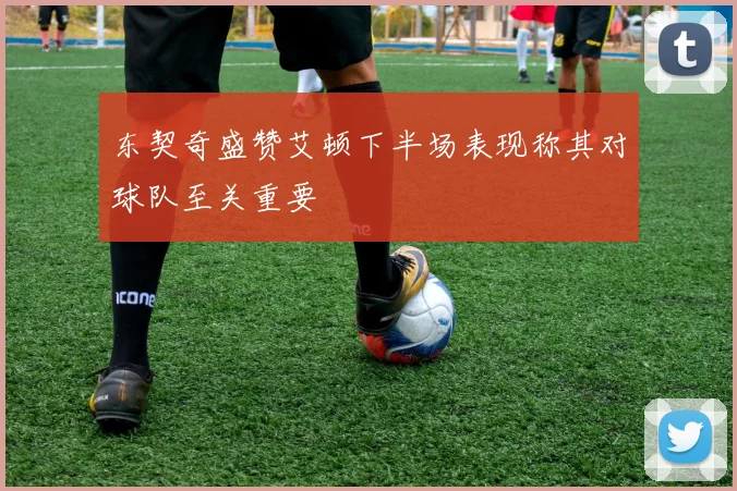东契奇盛赞艾顿下半场表现称其对球队至关重要