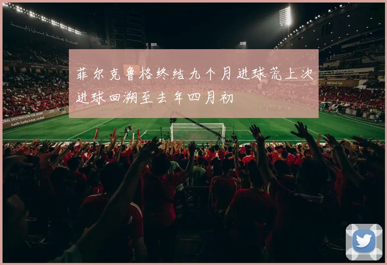 菲尔克鲁格终结九个月进球荒上次进球回溯至去年四月初