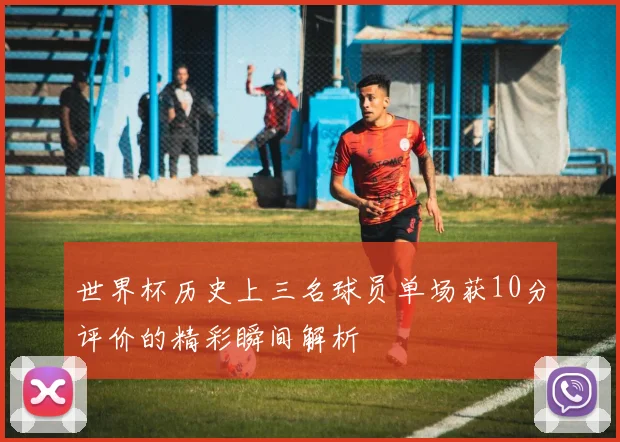 世界杯历史上三名球员单场获10分评价的精彩瞬间解析