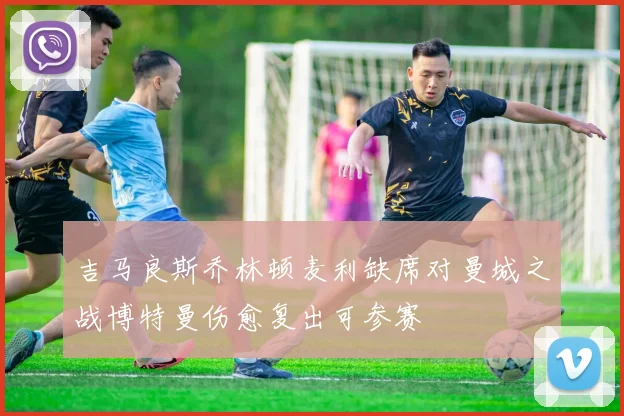 吉马良斯乔林顿麦利缺席对曼城之战博特曼伤愈复出可参赛