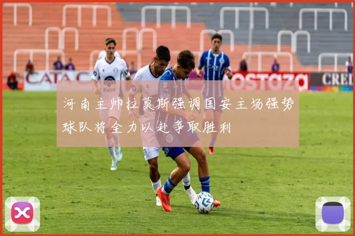 河南主帅拉莫斯强调国安主场强势球队将全力以赴争取胜利