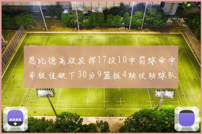 恩比德高效发挥17投10中罚球命中率极佳砍下30分9篮板4助攻助球队获胜