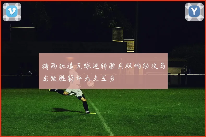 梅西独造五球逆转胜利双响助攻乌龙致胜获评九点五分