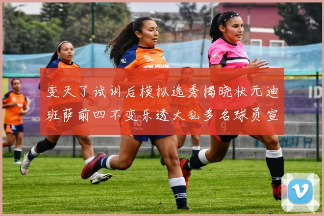 变天了试训后模拟选秀揭晓状元迪班萨前四不变乐透大乱多名球员宣布退选