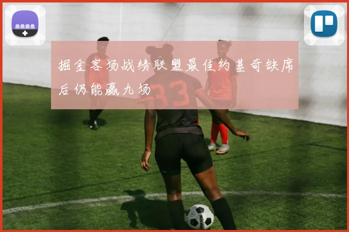 掘金客场战绩联盟最佳约基奇缺席后仍能赢九场