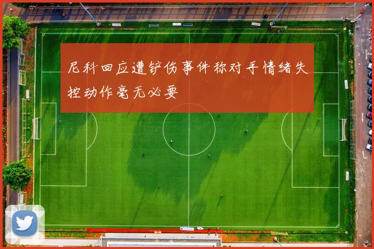 尼科回应遭铲伤事件称对手情绪失控动作毫无必要