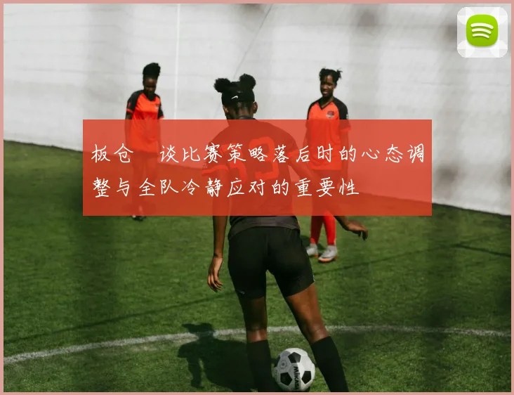板仓滉谈比赛策略落后时的心态调整与全队冷静应对的重要性
