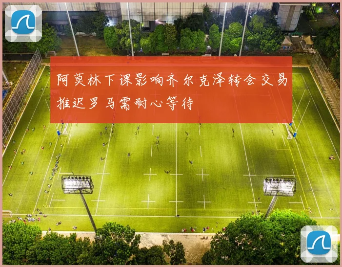 阿莫林下课影响齐尔克泽转会交易推迟罗马需耐心等待