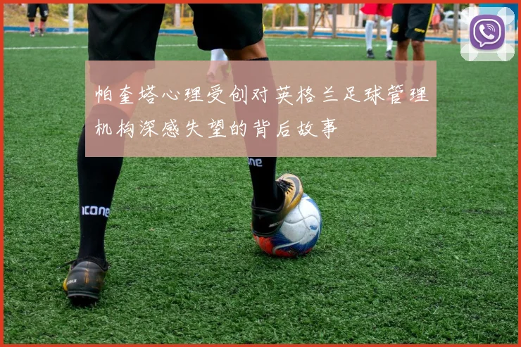 帕奎塔心理受创对英格兰足球管理机构深感失望的背后故事
